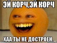 Эй корч,Эй корч Хаа ты не достроен.