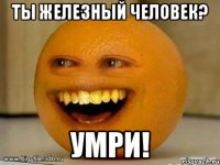 ТЫ ЖЕЛЕЗНЫЙ ЧЕЛОВЕК? УМРИ!