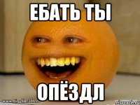 Ебать ты ОПЁЗДЛ