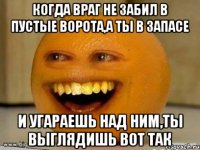 Когда враг не забил в пустые ворота,а ты в запасе И угараешь над ним,ты выглядишь вот так