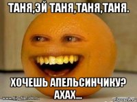 Таня,эй Таня,Таня,Таня. Хочешь апельсинчику? ахах...