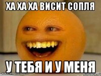 ха ха ха висит сопля у тебя и у меня