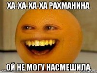 Ха-ха-ха-ха Рахманина Ой не могу Насмешила.