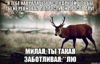 Я тебе наврала, что я с подругой, что бы ты не ревновал попросту, он просто друг Милая, ты такая заботливая:**Лю