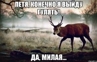 Петя, конечно я выйду гулять! Да, милая...