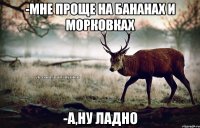 -Мне проще на бананах и морковках -а,ну ладно