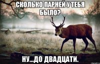 СКОЛЬКО ПАРНЕЙ У ТЕБЯ БЫЛО? НУ...ДО ДВАДЦАТИ.