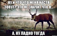 ну и что что меня Настя зовут? это не значит что я... а, ну ладно тогда