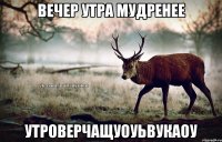 вечер утра мудренее утроверчащуоуьвукаоу