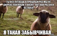 Ты все путаешь,в прошлый раз мы не дюрекс покупали, а визит...вот как раз он и остался Я такая забывчивая...