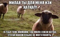 Милая ты для меня Изи катка!!! Я тебя тоже,Мимими, так мило;)))изи катка- это на каком языке не могу понять:)