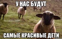 У нас будут Самые красивые дети