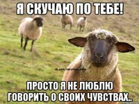 Я СКУЧАЮ ПО ТЕБЕ! ПРОСТО Я НЕ ЛЮБЛЮ ГОВОРИТЬ О СВОИХ ЧУВСТВАХ..