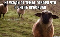 не уходи от темы, говоря что я очень красивая 