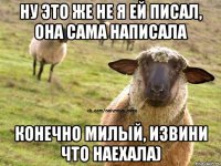 Ну это же не я ей писал, она сама написала конечно милый, извини что наехала)