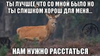 Ты лучшее что со мной было Но ты слишком хорош для меня... Нам нужно расстаться