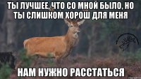 Ты лучшее, что со мной было, Но ты слишком хорош для меня Нам нужно расстаться