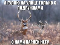 Я гуляю на улице только с подружками с нами парней нету