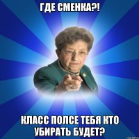 Где сменка?! Класс полсе тебя кто убирать будет?