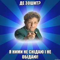 Де зошит? Я ними не снідаю і не обідаю!