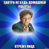 ЗАВТра не будь домашней работы отрежу яица