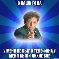 В ваши года У меня не было телефона,у меня были лихие 80е