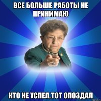 Все больше работы не принимаю Кто не успел,тот опоздал