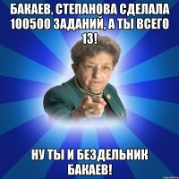 Бакаев, Степанова сделала 100500 заданий, а ты всего 13! Ну ты и Бездельник Бакаев!