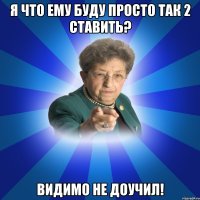 я что ему буду просто так 2 ставить? видимо не доучил!