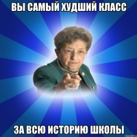 вы самый худший класс за всю историю школы