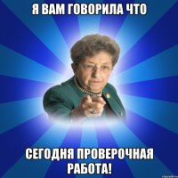 Я вам говорила Что Сегодня проверочная работа!