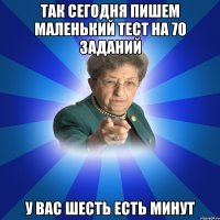 Так сегодня пишем маленький тест на 70 заданий У вас шесть есть минут