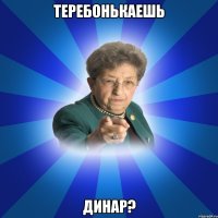 ТЕРЕБОНЬКАЕШЬ ДИНАР?