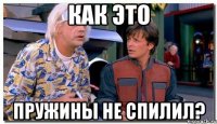 Как это пружины не спилил?