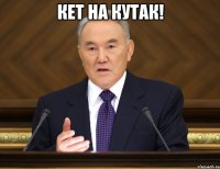 кет на кутак! 