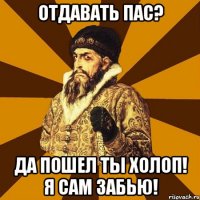 Отдавать пас? да пошел ты холоп! я сам забью!