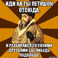 Иди ка ты петушок отсюда, и разбирайся со своими друзьями где нибудь подальше