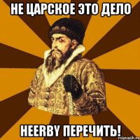 Не царское это дело Heerby перечить!