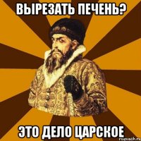 вырезать печень? это дело царское