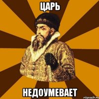 ЦАРЬ НЕДОУМЕВАЕТ