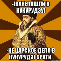 -Іване!Пішли в кукурудзу! -Не царское дело в кукурудзі срати.