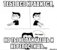 Тебе все нравится, но ты не лайкаешь и не репостишь..,