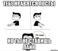 ТЕБЕ НРАВЯТСЯ ПОСТЫ НО ТЫ НЕ СТАВИШЬ ЛАЙК