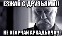 Езжай с друзьями!! Не огорчай Аркадьича!!