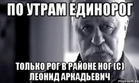 По утрам единорог Только рог в районе ног (с) Леонид Аркадьевич