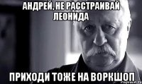 Андрей, не расстраивай Леонида Приходи тоже на воркшоп