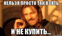Нельзя просто так взять И не купить...