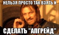 Нельзя просто так взять и сделать "Апгрейд"