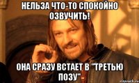 Нельза что-то спокойно озвучить! Она сразу встает в "третью позу"