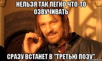Нельзя так легко что-то озвучивать Сразу встанет в "третью позу"